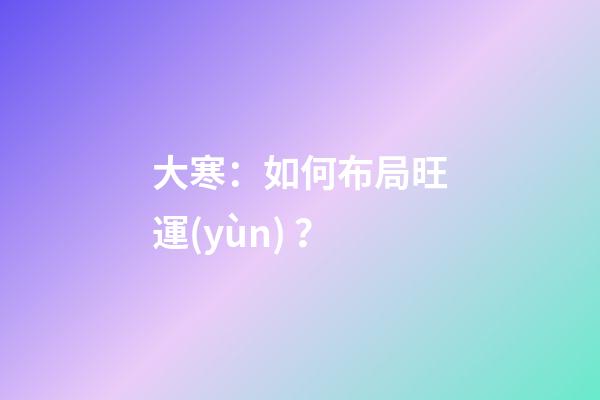 大寒：如何布局旺運(yùn)？